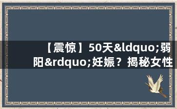 【震惊】50天“弱阳”妊娠？揭秘女性怀孕超早期的秘密