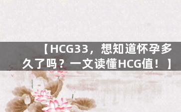【HCG33，想知道怀孕多久了吗？一文读懂HCG值！】