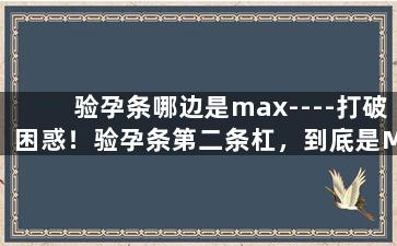 验孕条哪边是max----打破困惑！验孕条第二条杠，到底是Max还是Min？