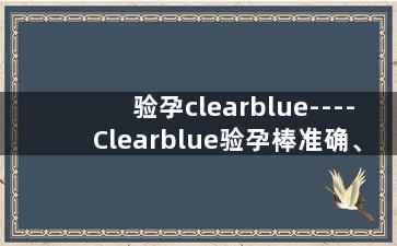 验孕clearblue----Clearblue验孕棒准确、快速，解除悬念