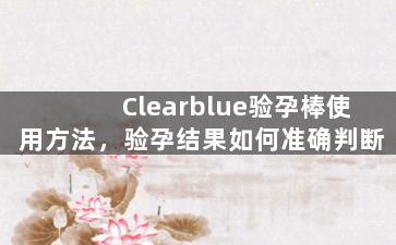 Clearblue验孕棒使用方法，验孕结果如何准确判断