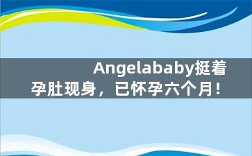 Angelababy挺着孕肚现身，已怀孕六个月！
