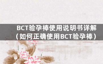 BCT验孕棒使用说明书详解（如何正确使用BCT验孕棒）