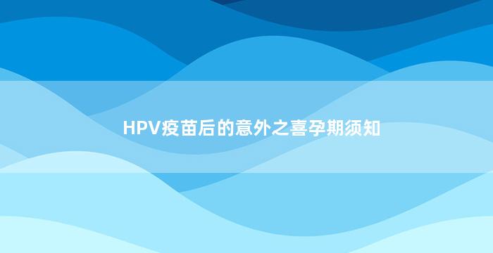 HPV疫苗后的意外之喜孕期须知