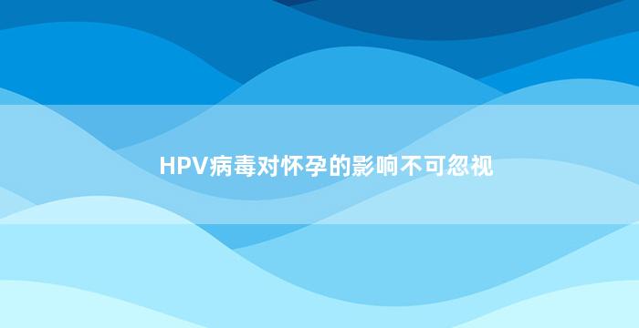 HPV病毒对怀孕的影响不可忽视