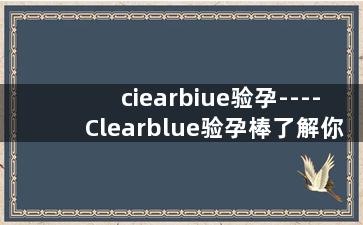 ciearbiue验孕----Clearblue验孕棒了解你是否怀孕的准确方式