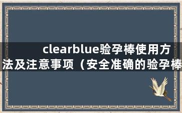 clearblue验孕棒使用方法及注意事项（安全准确的验孕棒选择）