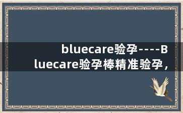 bluecare验孕----Bluecare验孕棒精准验孕，为你揭开怀孕之谜