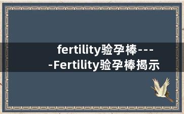 fertility验孕棒----Fertility验孕棒揭示怀孕之谜的秘密武器
