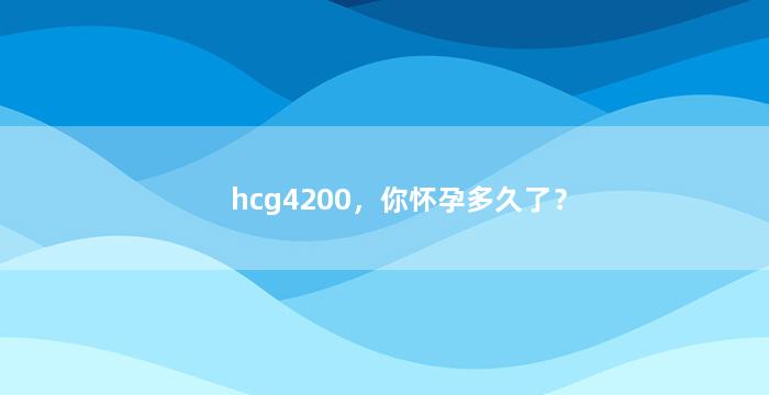 hcg4200，你怀孕多久了？