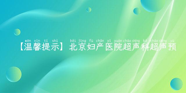 【温馨提示】北京妇产医院超声科超声预约系统更新-常见问题及解答