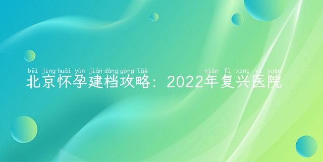 北京怀孕建档攻略：2022年复兴医院超详细建档攻略